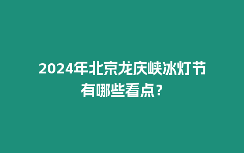 2024年北京龍慶峽冰燈節有哪些看點？