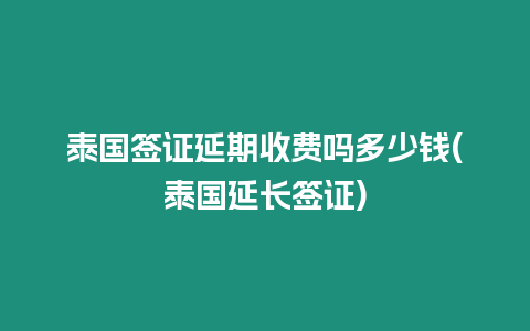泰國簽證延期收費嗎多少錢(泰國延長簽證)