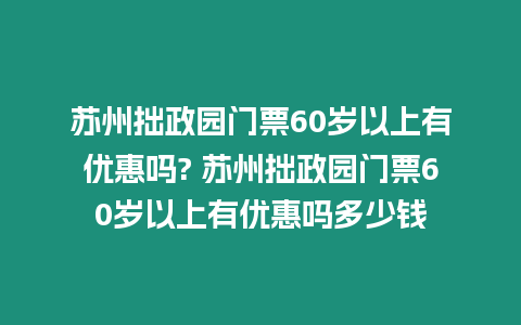 蘇州拙政園門票60歲以上有優惠嗎? 蘇州拙政園門票60歲以上有優惠嗎多少錢