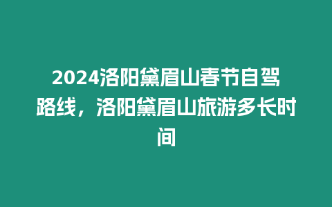 2024洛陽黛眉山春節自駕路線，洛陽黛眉山旅游多長時間