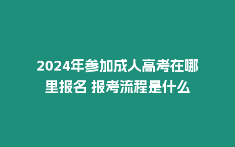 2024年參加成人高考在哪里報(bào)名 報(bào)考流程是什么