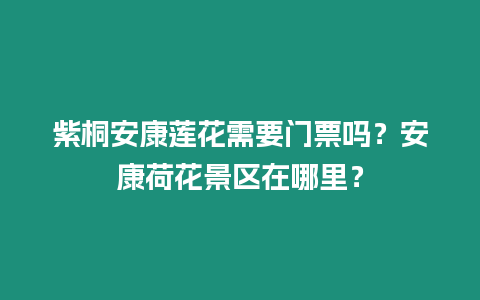 紫桐安康蓮花需要門票嗎？安康荷花景區在哪里？