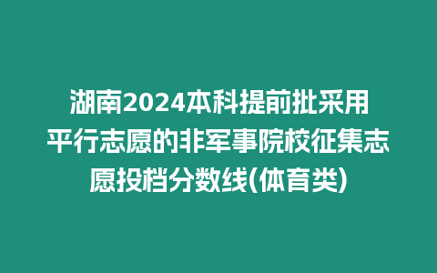 湖南2024本科提前批采用平行志愿的非軍事院校征集志愿投檔分數(shù)線(體育類)
