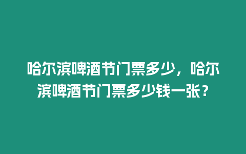 哈爾濱啤酒節門票多少，哈爾濱啤酒節門票多少錢一張？