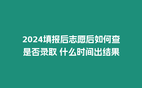 2024填報后志愿后如何查是否錄取 什么時間出結果