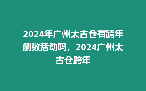 2024年廣州太古倉(cāng)有跨年倒數(shù)活動(dòng)嗎，2024廣州太古倉(cāng)跨年
