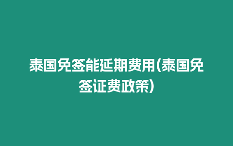 泰國(guó)免簽?zāi)苎悠谫M(fèi)用(泰國(guó)免簽證費(fèi)政策)