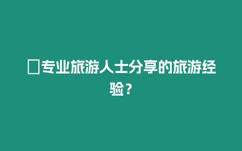 ?專業(yè)旅游人士分享的旅游經驗？