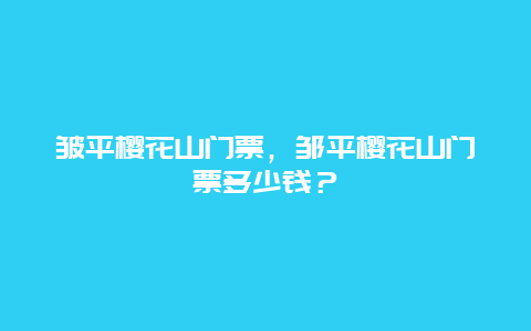 皺平櫻花山門票，鄒平櫻花山門票多少錢？