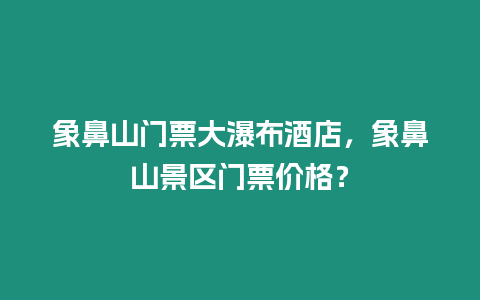 象鼻山門票大瀑布酒店，象鼻山景區門票價格？