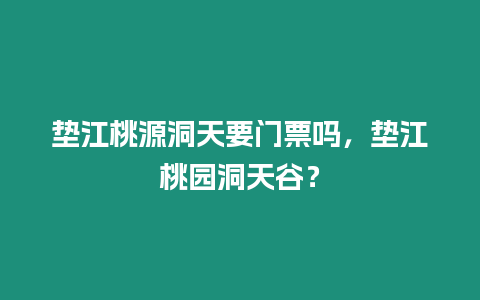 墊江桃源洞天要門票嗎，墊江桃園洞天谷？