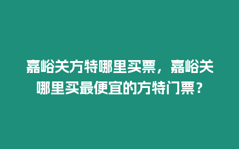 嘉峪關方特哪里買票，嘉峪關哪里買最便宜的方特門票？