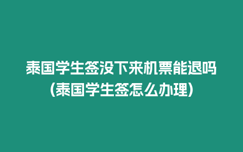泰國(guó)學(xué)生簽沒(méi)下來(lái)機(jī)票能退嗎(泰國(guó)學(xué)生簽怎么辦理)