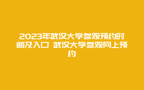 2024年武漢大學(xué)參觀預(yù)約時間及入口 武漢大學(xué)參觀網(wǎng)上預(yù)約