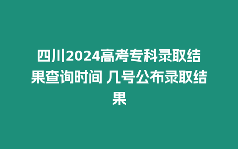 四川2024高考專科錄取結(jié)果查詢時(shí)間 幾號(hào)公布錄取結(jié)果