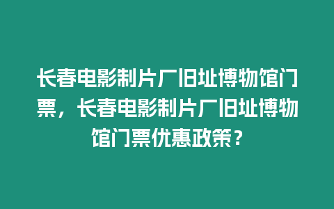 長春電影制片廠舊址博物館門票，長春電影制片廠舊址博物館門票優(yōu)惠政策？