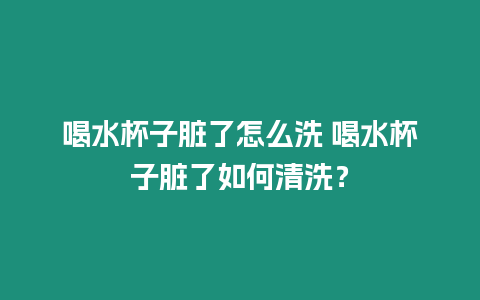 喝水杯子臟了怎么洗 喝水杯子臟了如何清洗？