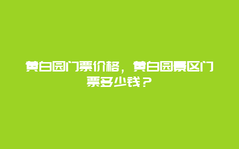 黃白園門票價格，黃白園景區門票多少錢？