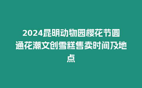 2024昆明動物園櫻花節圓通花潮文創雪糕售賣時間及地點