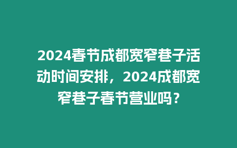 2024春節成都寬窄巷子活動時間安排，2024成都寬窄巷子春節營業嗎？