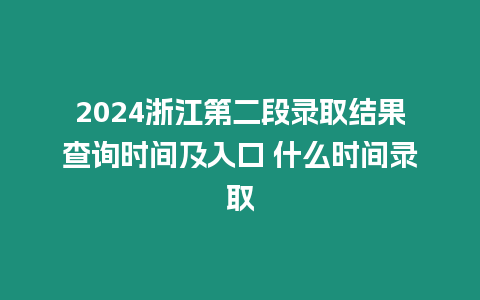 2024浙江第二段錄取結果查詢時間及入口 什么時間錄取