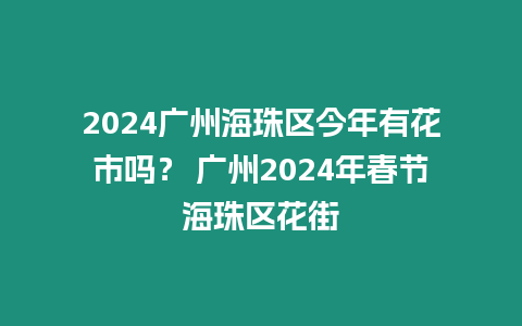 2024廣州海珠區今年有花市嗎？ 廣州2024年春節海珠區花街