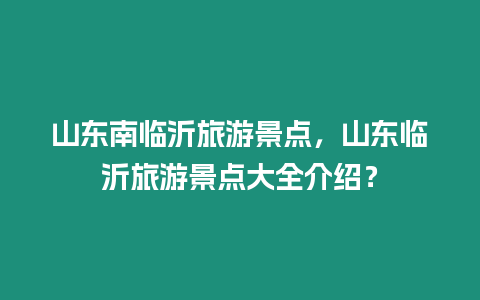 山東南臨沂旅游景點(diǎn)，山東臨沂旅游景點(diǎn)大全介紹？
