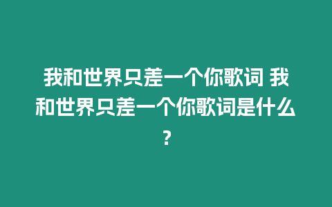 我和世界只差一個你歌詞 我和世界只差一個你歌詞是什么？