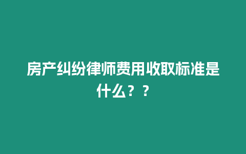 房產糾紛律師費用收取標準是什么？？
