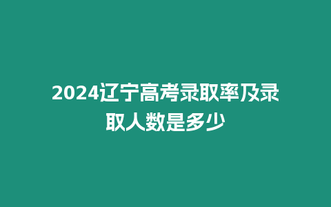 2024遼寧高考錄取率及錄取人數是多少