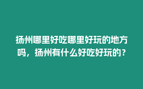 揚州哪里好吃哪里好玩的地方嗎，揚州有什么好吃好玩的？