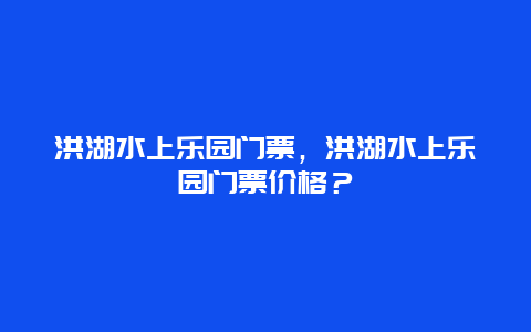 洪湖水上樂園門票，洪湖水上樂園門票價格？
