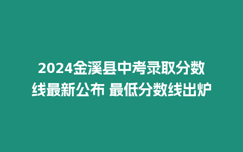 2024金溪縣中考錄取分數線最新公布 最低分數線出爐