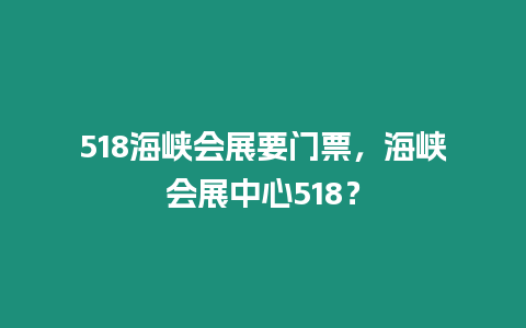 518海峽會展要門票，海峽會展中心518？
