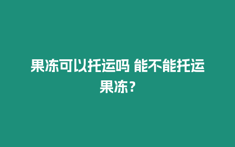 果凍可以托運嗎 能不能托運果凍？