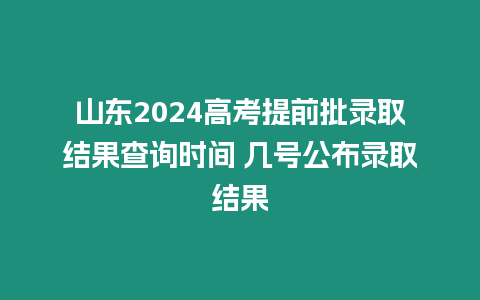 山東2024高考提前批錄取結果查詢時間 幾號公布錄取結果