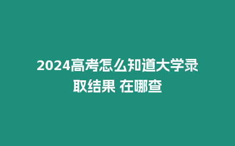 2024高考怎么知道大學錄取結果 在哪查