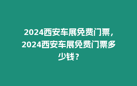 2024西安車展免費門票，2024西安車展免費門票多少錢？