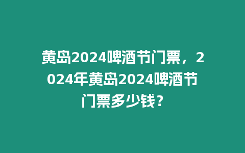 黃島2024啤酒節門票，2024年黃島2024啤酒節門票多少錢？