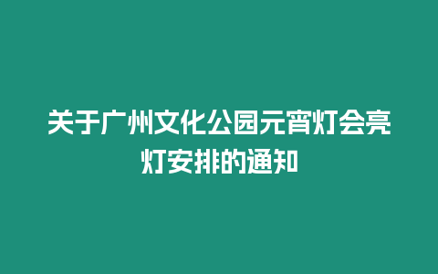 關于廣州文化公園元宵燈會亮燈安排的通知
