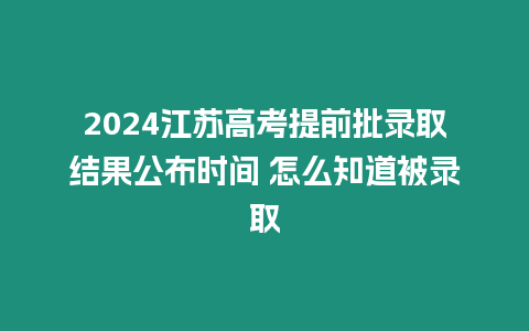 2024江蘇高考提前批錄取結(jié)果公布時(shí)間 怎么知道被錄取