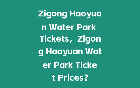 Zigong Haoyuan Water Park Tickets，Zigong Haoyuan Water Park Ticket Prices？