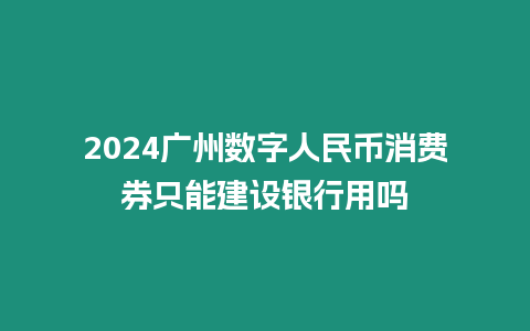 2024廣州數字人民幣消費券只能建設銀行用嗎