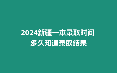 2024新疆一本錄取時(shí)間 多久知道錄取結(jié)果