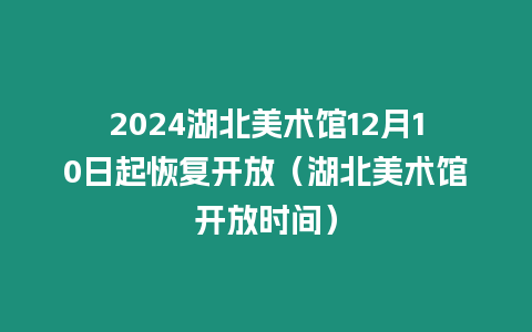 2024湖北美術(shù)館12月10日起恢復(fù)開放（湖北美術(shù)館開放時(shí)間）