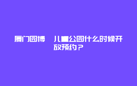廈門園博苑兒童公園什么時候開放預約？