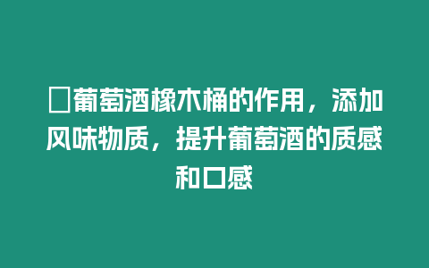 ?葡萄酒橡木桶的作用，添加風味物質(zhì)，提升葡萄酒的質(zhì)感和口感