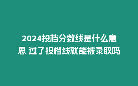 2024投檔分?jǐn)?shù)線是什么意思 過了投檔線就能被錄取嗎