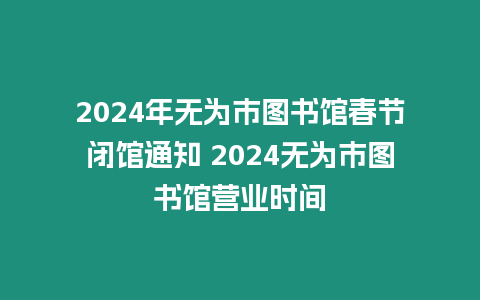 2024年無為市圖書館春節(jié)閉館通知 2024無為市圖書館營業(yè)時間