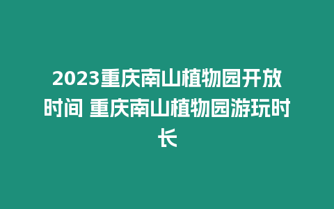 2023重慶南山植物園開放時(shí)間 重慶南山植物園游玩時(shí)長